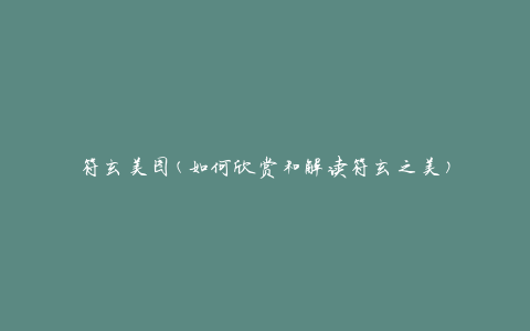 符玄美图(如何欣赏和解读符玄之美)