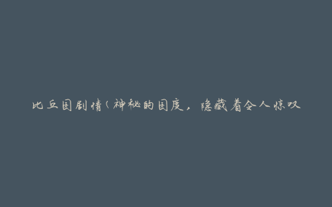 比丘国剧情(神秘的国度，隐藏着令人惊叹的故事)