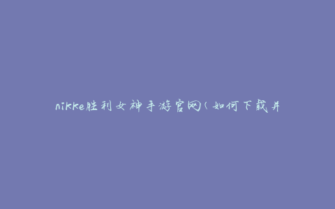 nikke胜利女神手游官网(如何下载并开始游戏)