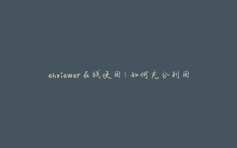 ehviewer在线使用(如何充分利用ehviewer在线平台)