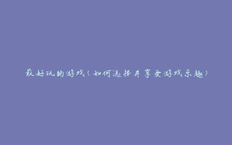 最好玩的游戏(如何选择并享受游戏乐趣)