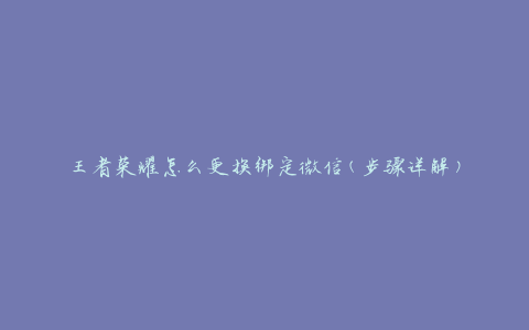王者荣耀怎么更换绑定微信(步骤详解)