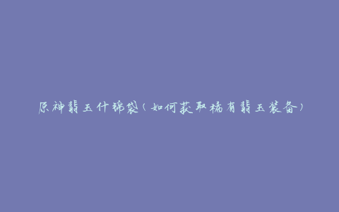 原神翡玉什锦袋(如何获取稀有翡玉装备)