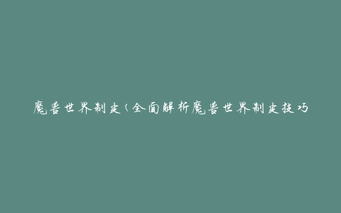 魔兽世界制皮(全面解析魔兽世界制皮技巧和制皮配方)