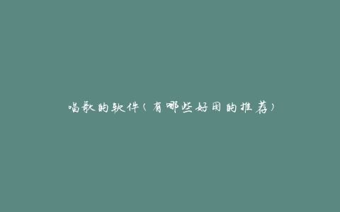 唱歌的软件(有哪些好用的推荐)