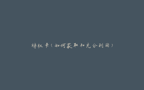 特权卡(如何获取和充分利用)