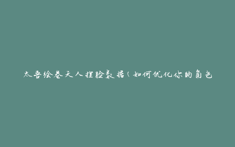 太吾绘卷天人捏脸数据(如何优化你的角色外观)