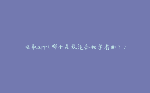 唱歌app(哪个是最适合初学者的？)
