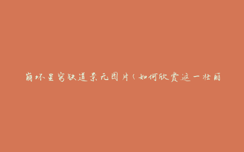 崩坏星穹铁道景元图片(如何欣赏这一壮丽景观)
