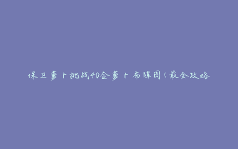 保卫萝卜挑战40金萝卜布阵图(最全攻略分享)