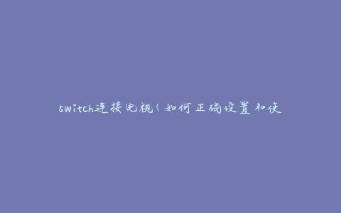 switch连接电视(如何正确设置和使用)
