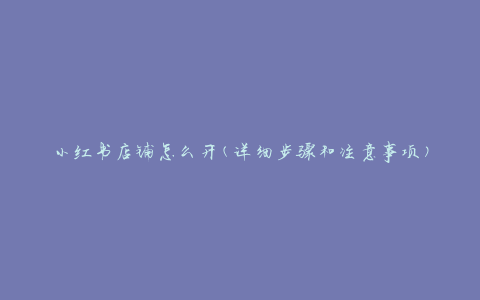 小红书店铺怎么开(详细步骤和注意事项)