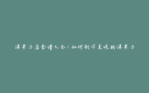 洋果子店食谱大全(如何制作美味的洋果子)