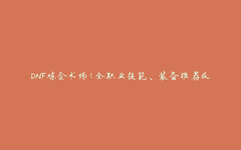 DNF炼金术师(全职业技能、装备推荐及升级攻略)