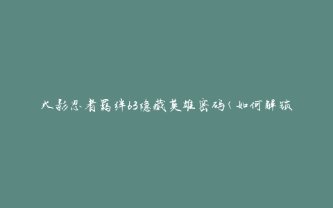 火影忍者羁绊63隐藏英雄密码(如何解锁隐藏英雄的密码)