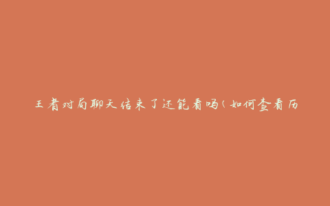 王者对局聊天结束了还能看吗(如何查看历史聊天记录)