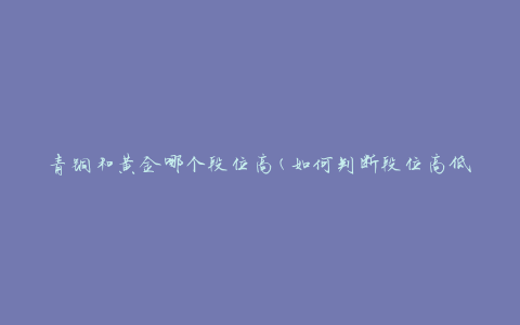 青铜和黄金哪个段位高(如何判断段位高低)