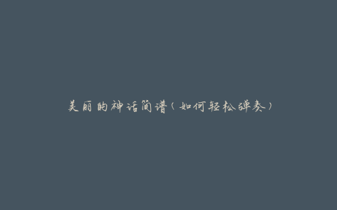 美丽的神话简谱(如何轻松弹奏)