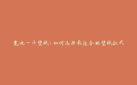 荒泷一斗壁纸(如何选择最适合的壁纸款式)