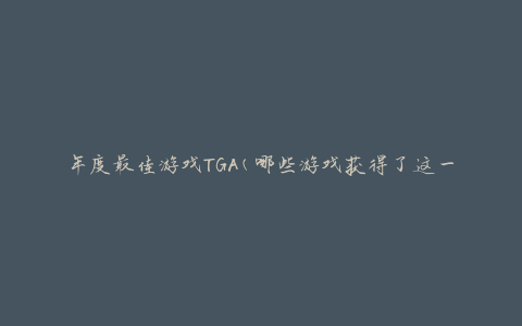 年度最佳游戏TGA(哪些游戏获得了这一殊荣)