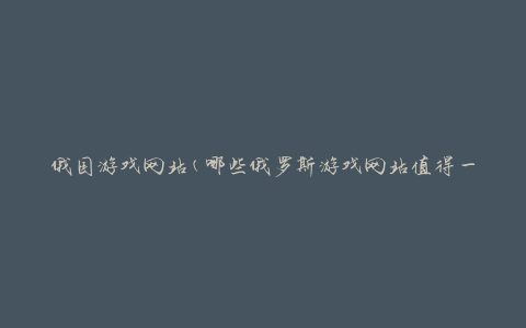 俄国游戏网站(哪些俄罗斯游戏网站值得一试)