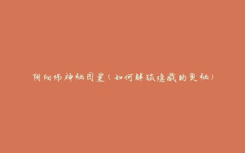 阴阳师神秘图案(如何解锁隐藏的奥秘)