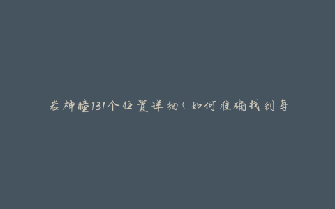 岩神瞳131个位置详细(如何准确找到每一个位置)