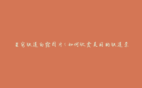 星穹铁道白露图片(如何欣赏美丽的铁道景色)
