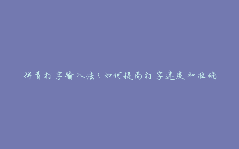 拼音打字输入法(如何提高打字速度和准确性)