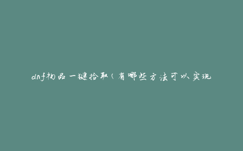 dnf物品一键拾取(有哪些方法可以实现快速拾取物品？)