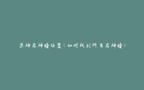 原神岩神瞳位置(如何找到所有岩神瞳)