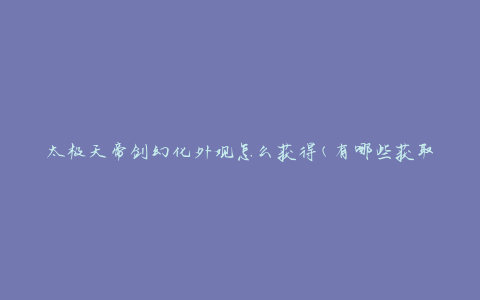 太极天帝剑幻化外观怎么获得(有哪些获取方法)