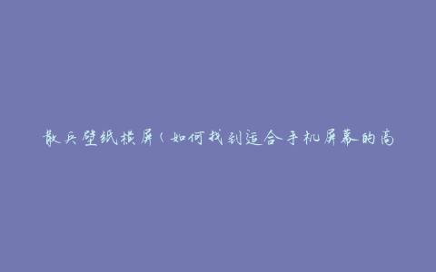 散兵壁纸横屏(如何找到适合手机屏幕的高清壁纸)