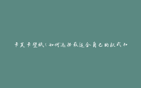 卡芙卡壁纸(如何选择最适合自己的款式和颜色)