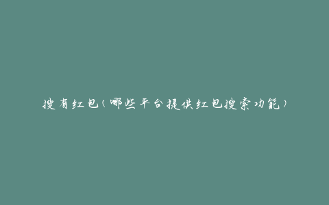 搜有红包(哪些平台提供红包搜索功能)
