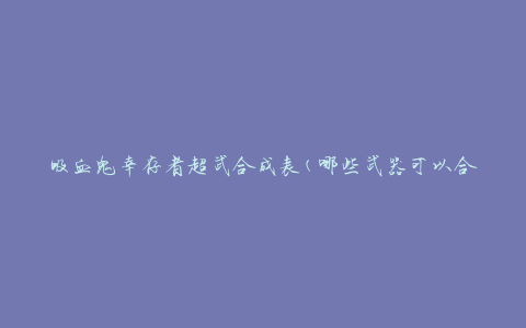 吸血鬼幸存者超武合成表(哪些武器可以合成成为超级武器)