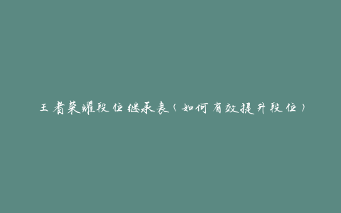 王者荣耀段位继承表(如何有效提升段位)