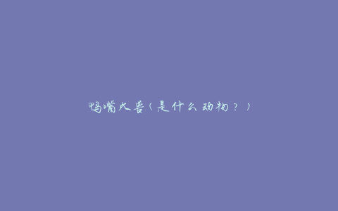 鸭嘴火兽(是什么动物？)