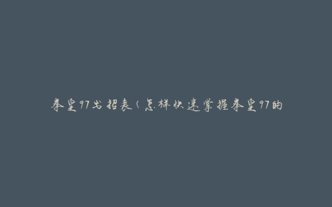 拳皇97出招表(怎样快速掌握拳皇97的技能组合)