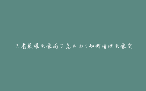 王者荣耀头像满了怎么办(如何清理头像空间)