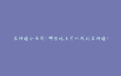 岩神瞳分布图(哪些地点可以找到岩神瞳)