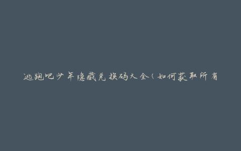 逃跑吧少年隐藏兑换码大全(如何获取所有兑换码？)