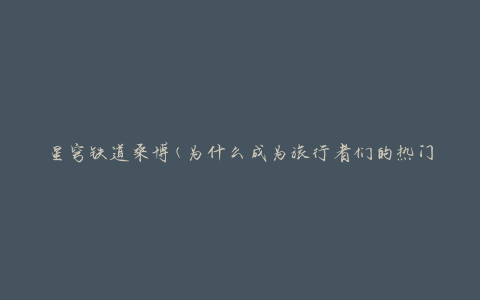 星穹铁道桑博(为什么成为旅行者们的热门目的地)