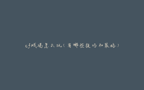 cf残端怎么玩(有哪些技巧和策略)