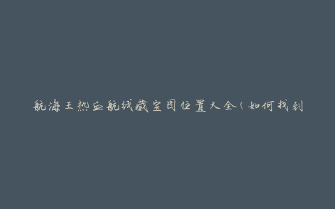 航海王热血航线藏宝图位置大全(如何找到所有宝藏的准确位置)
