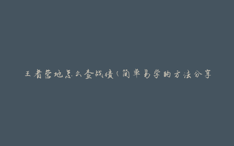 王者营地怎么查战绩(简单易学的方法分享)
