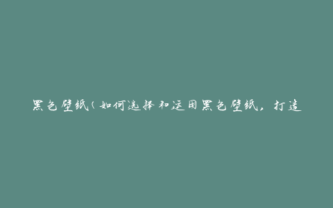 黑色壁纸(如何选择和运用黑色壁纸，打造独特的视觉效果)