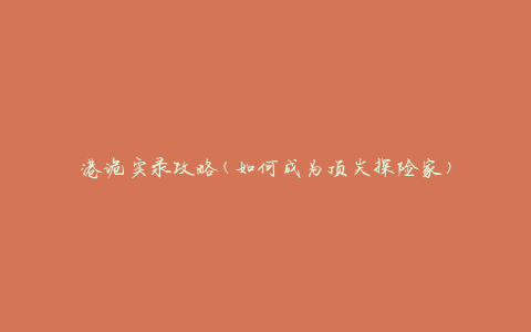 港诡实录攻略(如何成为顶尖探险家)