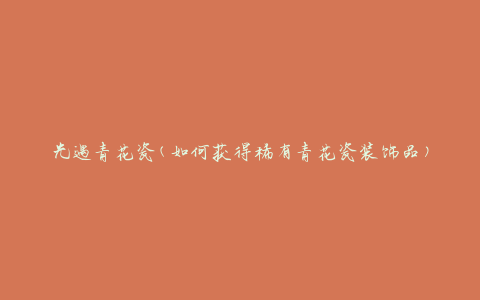光遇青花瓷(如何获得稀有青花瓷装饰品)
