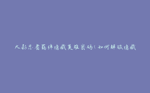 火影忍者羁绊隐藏英雄密码(如何解锁隐藏英雄的密码)